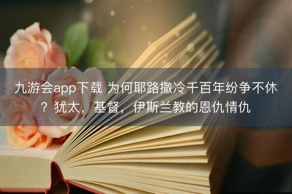 九游会app下载 为何耶路撒冷千百年纷争不休？犹太，基督，伊斯兰教的恩仇情仇