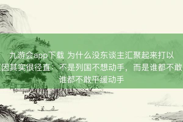 九游会app下载 为什么没东谈主汇聚起来打以色列？原因其实很径直：不是列国不想动手，而是谁都不敢平缓动手
