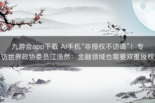 九游会app下载 AI手机“非授权不访谒”！专访世界政协委员江浩然：金融领域也需要双重授权