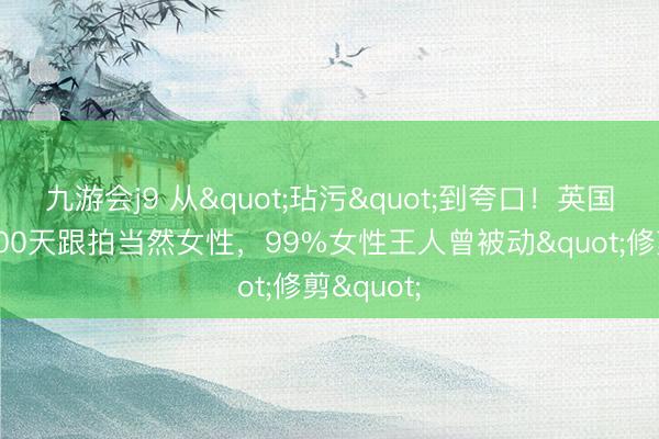 九游会j9 从"玷污"到夸口！英国影相师300天跟拍当然女性，99%女性王人曾被动"修剪"
