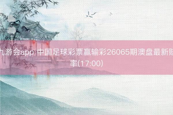 九游会app 中国足球彩票赢输彩26065期澳盘最新赔率(17:00)