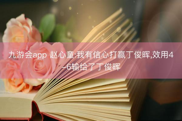 九游会app 赵心童:我有信心打赢丁俊晖,效用4-6输给了丁俊晖
