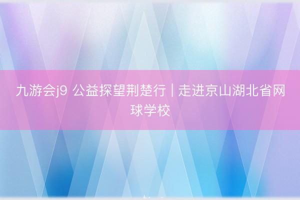九游会j9 公益探望荆楚行 | 走进京山湖北省网球学校